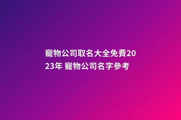 寵物公司取名大全免費2023年 寵物公司名字參考-第1張-公司起名-玄機派